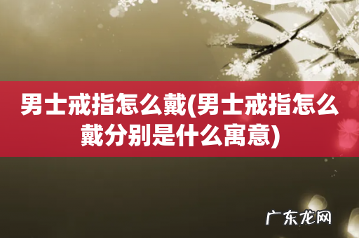 男士戒指怎么戴分别是什么寓意 男士戒指怎么戴