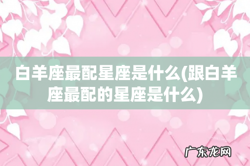 跟白羊座最配的星座是什么 白羊座最配星座是什么