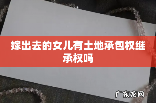 嫁出去的女儿有土地承包权继承权吗