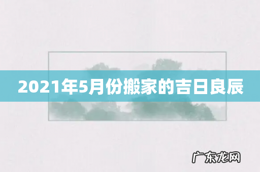 2021年5月份搬家的吉日良辰