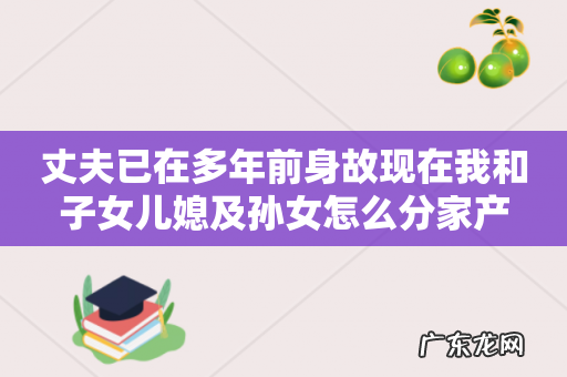 丈夫已在多年前身故现在我和子女儿媳及孙女怎么分家产