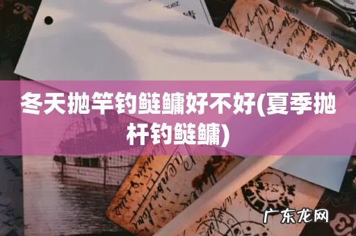 夏季抛杆钓鲢鳙 冬天抛竿钓鲢鳙好不好
