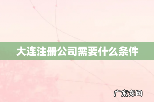 大连注册公司需要什么条件