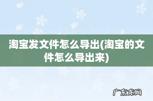淘宝的文件怎么导出来 淘宝发文件怎么导出