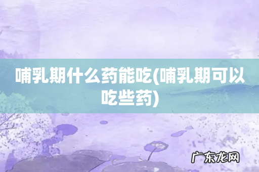 哺乳期可以吃些药 哺乳期什么药能吃