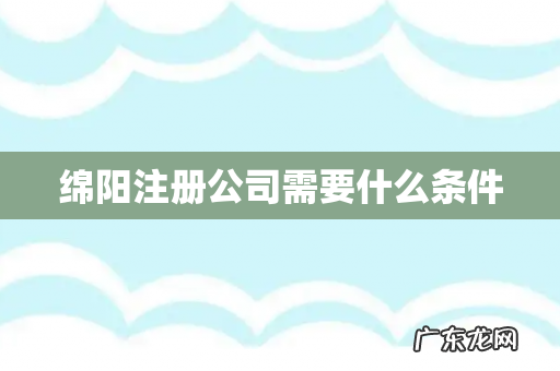 绵阳注册公司需要什么条件