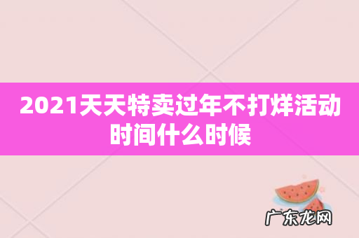2021天天特卖过年不打烊活动时间什么时候