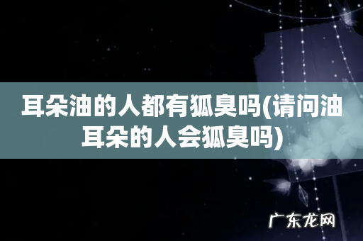 请问油耳朵的人会狐臭吗 耳朵油的人都有狐臭吗