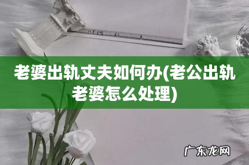 老公出轨老婆怎么处理 老婆出轨丈夫如何办