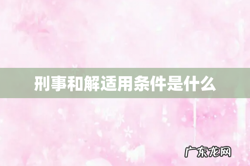 刑事和解适用条件是什么