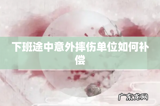 下班途中意外摔伤单位如何补偿