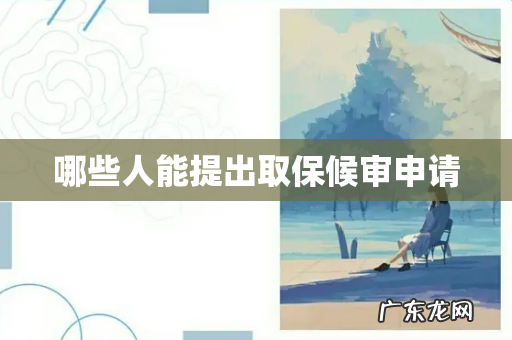 哪些人能提出取保候审申请