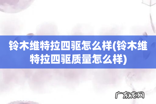铃木维特拉四驱质量怎么样 铃木维特拉四驱怎么样