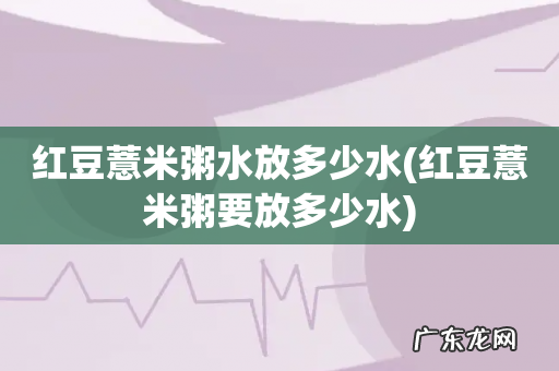 红豆薏米粥要放多少水 红豆薏米粥水放多少水
