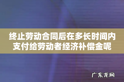 终止劳动合同后在多长时间内支付给劳动者经济补偿金呢