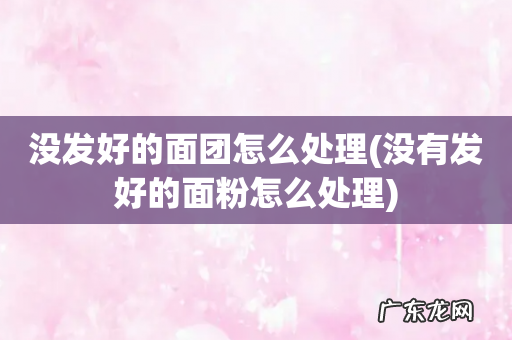没有发好的面粉怎么处理 没发好的面团怎么处理