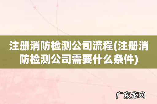 注册消防检测公司需要什么条件 注册消防检测公司流程