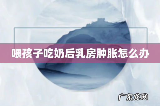 喂孩子吃奶后乳房肿胀怎么办