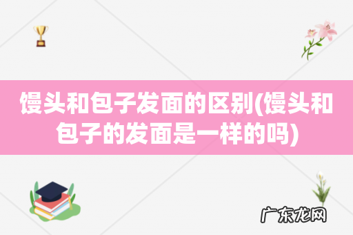 馒头和包子的发面是一样的吗 馒头和包子发面的区别