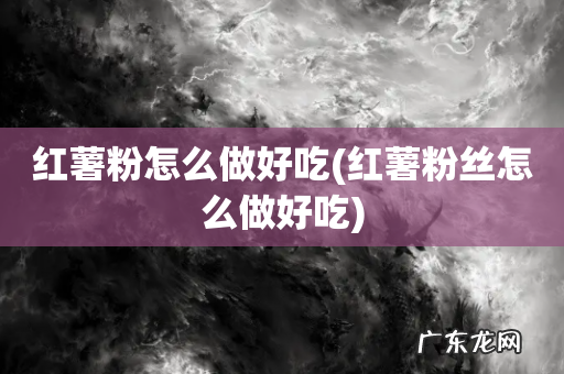 红薯粉丝怎么做好吃 红薯粉怎么做好吃