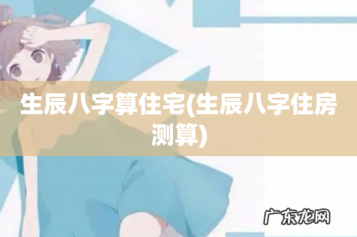 生辰八字住房测算 生辰八字算住宅