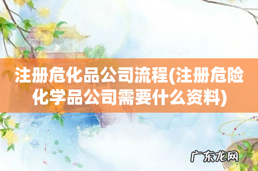 注册危险化学品公司需要什么资料 注册危化品公司流程