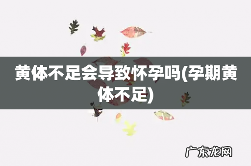 孕期黄体不足 黄体不足会导致怀孕吗