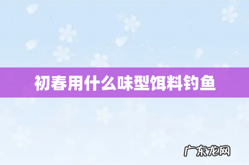 初春用什么味型饵料钓鱼