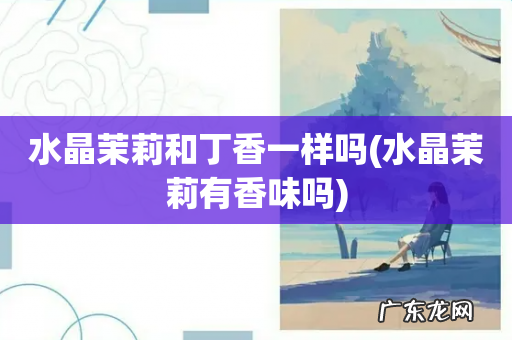 水晶茉莉有香味吗 水晶茉莉和丁香一样吗