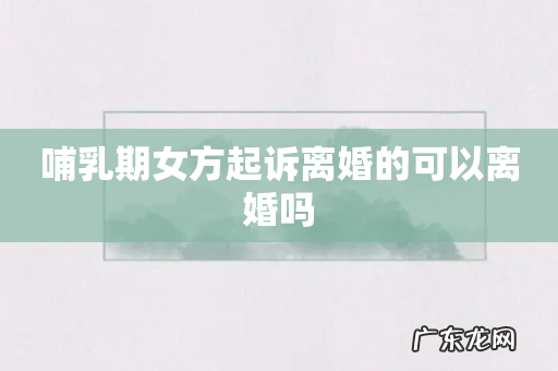 哺乳期女方起诉离婚的可以离婚吗