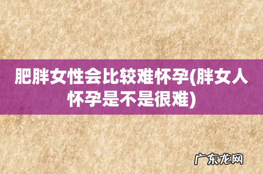 胖女人怀孕是不是很难 肥胖女性会比较难怀孕