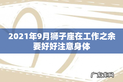 2021年9月狮子座在工作之余要好好注意身体