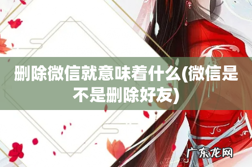 微信是不是删除好友 删除微信就意味着什么