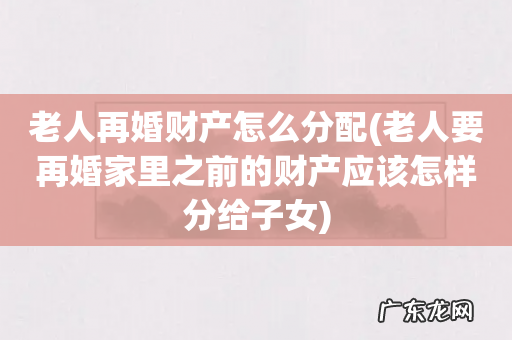 老人要再婚家里之前的财产应该怎样分给子女 老人再婚财产怎么分配