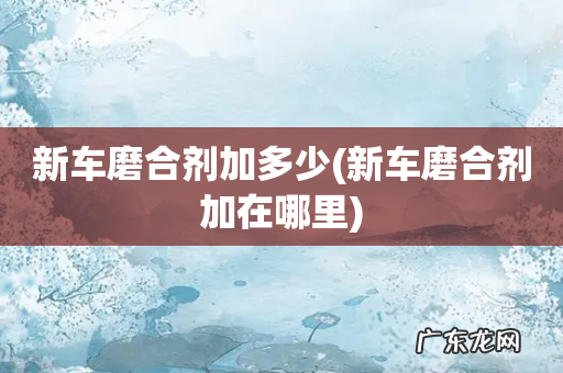新车磨合剂加在哪里 新车磨合剂加多少