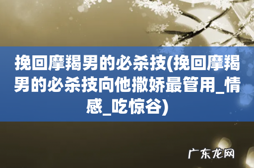 挽回摩羯男的必杀技向他撒娇最管用_情感_吃惊谷 挽回摩羯男的必杀技