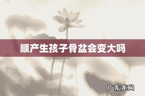 顺产生孩子骨盆会变大吗