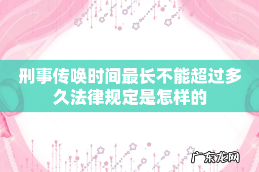 刑事传唤时间最长不能超过多久法律规定是怎样的