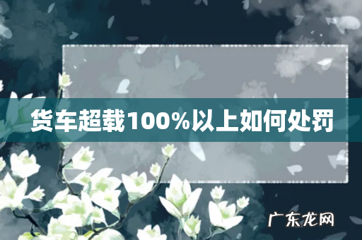 货车超载100%以上如何处罚