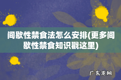 更多间歇性禁食知识戳这里 间歇性禁食法怎么安排