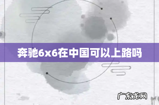 奔驰6x6在中国可以上路吗