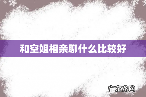 和空姐相亲聊什么比较好