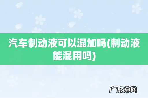 制动液能混用吗 汽车制动液可以混加吗