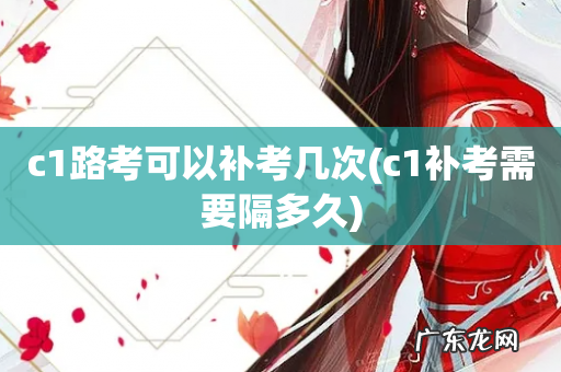 c1补考需要隔多久 c1路考可以补考几次
