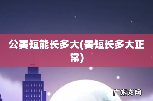 美短长多大正常 公美短能长多大