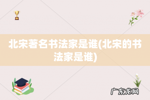 北宋的书法家是谁 北宋著名书法家是谁