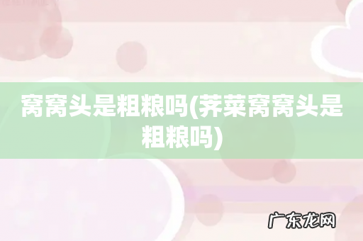 荠菜窝窝头是粗粮吗 窝窝头是粗粮吗
