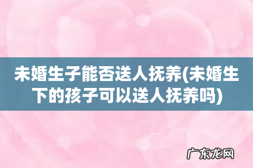 未婚生下的孩子可以送人抚养吗 未婚生子能否送人抚养