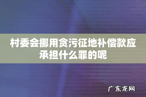 村委会挪用贪污征地补偿款应承担什么罪的呢