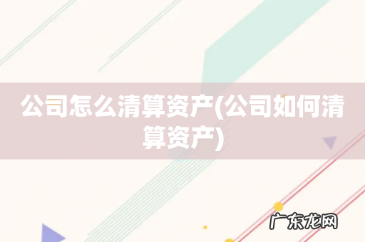 公司如何清算资产 公司怎么清算资产